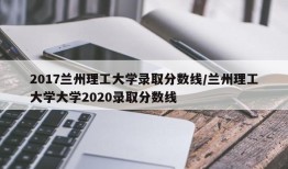 2017兰州理工大学录取分数线/兰州理工大学大学2020录取分数线