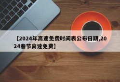 【2024年高速免费时间表公布日期,2024春节高速免费】
