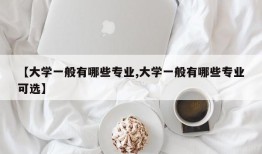 【大学一般有哪些专业,大学一般有哪些专业可选】