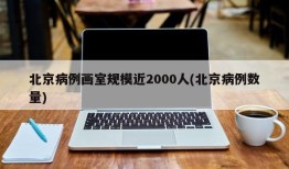 北京病例画室规模近2000人(北京病例数量)