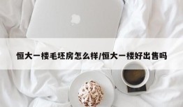 恒大一楼毛坯房怎么样/恒大一楼好出售吗
