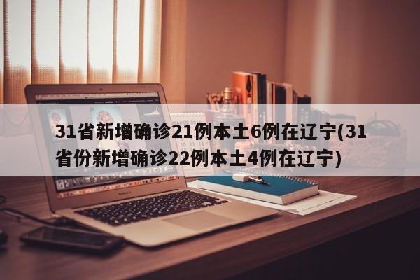 31省新增确诊21例本土6例在辽宁(31省份新增确诊22例本土4例在辽宁)