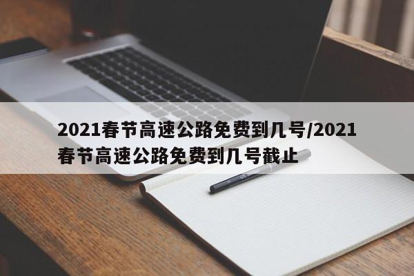 2021春节高速公路免费到几号/2021春节高速公路免费到几号截止