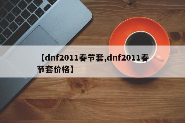 【dnf2011春节套,dnf2011春节套价格】