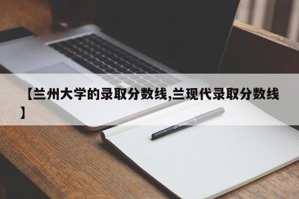 【兰州大学的录取分数线,兰现代录取分数线】