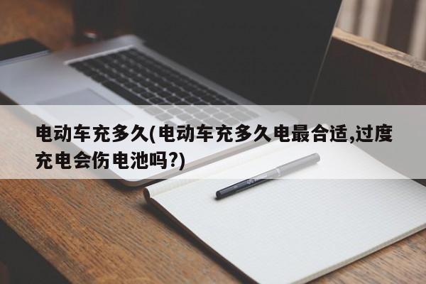 电动车充多久(电动车充多久电最合适,过度充电会伤电池吗?)