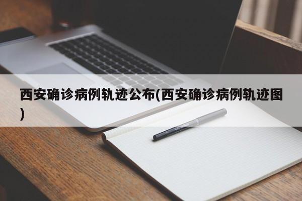 西安确诊病例轨迹公布(西安确诊病例轨迹图)