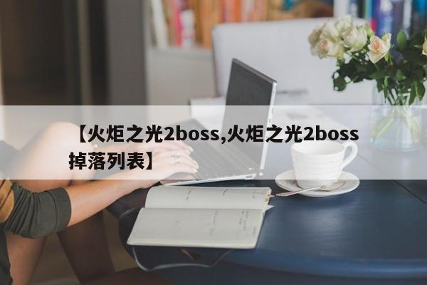 【火炬之光2boss,火炬之光2boss掉落列表】