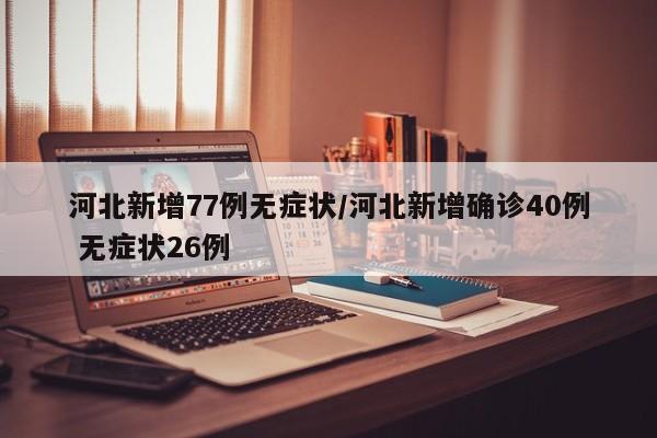 河北新增77例无症状/河北新增确诊40例 无症状26例