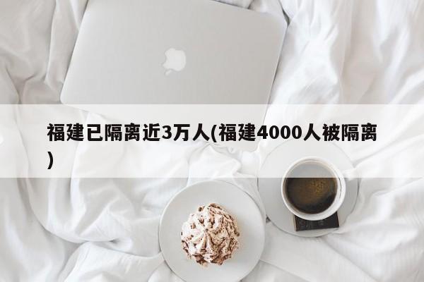 福建已隔离近3万人(福建4000人被隔离)