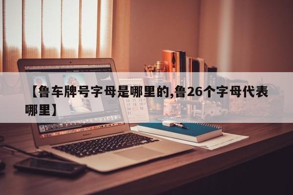 【鲁车牌号字母是哪里的,鲁26个字母代表哪里】