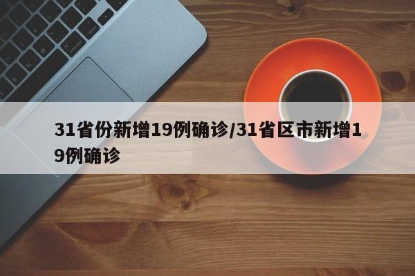 31省份新增19例确诊/31省区市新增19例确诊