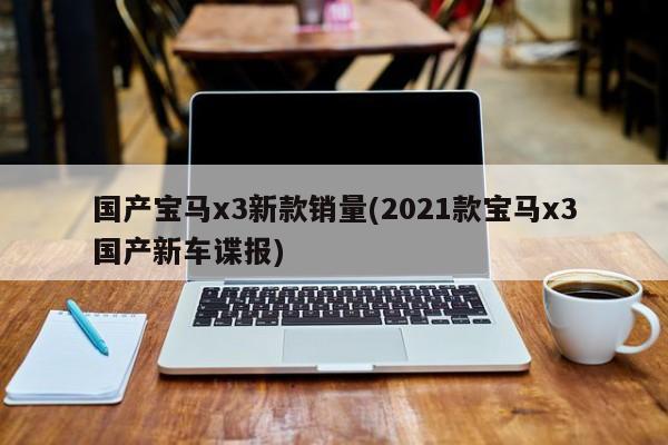 国产宝马x3新款销量(2021款宝马x3国产新车谍报)