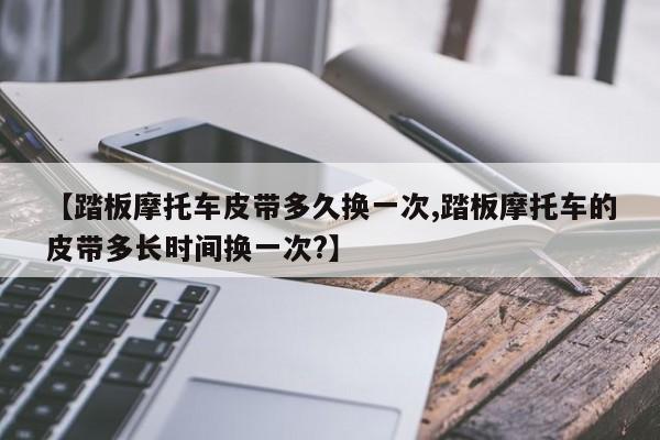 【踏板摩托车皮带多久换一次,踏板摩托车的皮带多长时间换一次?】