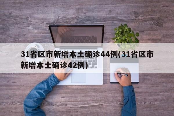 31省区市新增本土确诊44例(31省区市新增本土确诊42例)