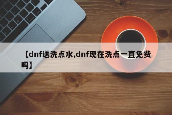 【dnf送洗点水,dnf现在洗点一直免费吗】