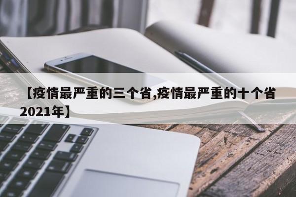 【疫情最严重的三个省,疫情最严重的十个省2021年】