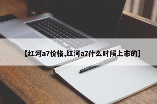 【红河a7价格,红河a7什么时候上市的】