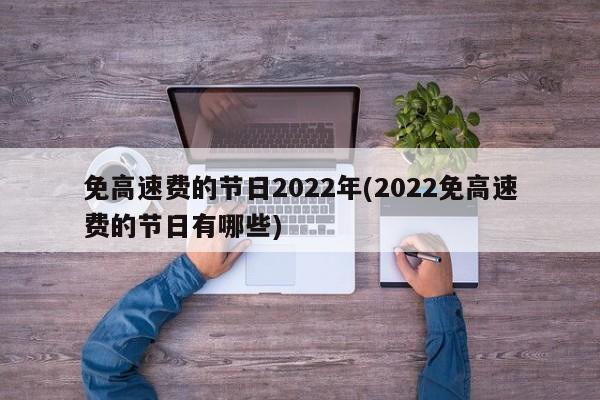 免高速费的节日2022年(2022免高速费的节日有哪些)