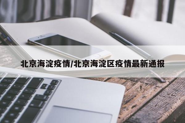北京海淀疫情/北京海淀区疫情最新通报