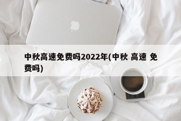 中秋高速免费吗2022年(中秋 高速 免费吗)