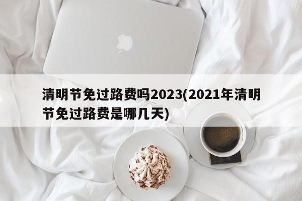 清明节免过路费吗2023(2021年清明节免过路费是哪几天)