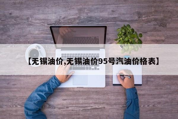 【无锡油价,无锡油价95号汽油价格表】