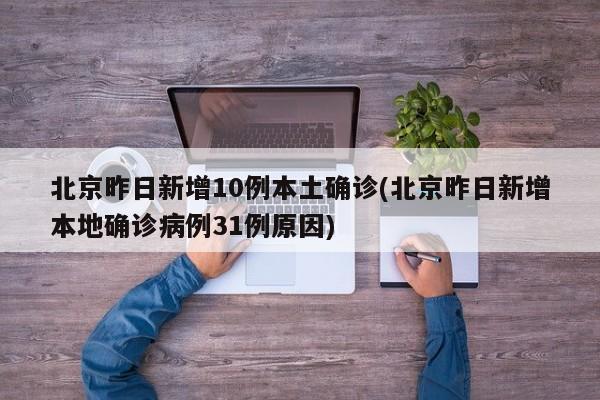 北京昨日新增10例本土确诊(北京昨日新增本地确诊病例31例原因)