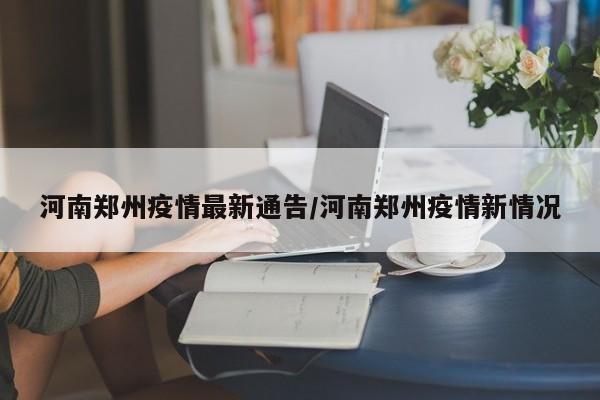 河南郑州疫情最新通告/河南郑州疫情新情况
