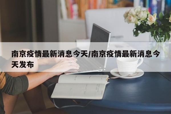 南京疫情最新消息今天/南京疫情最新消息今天发布