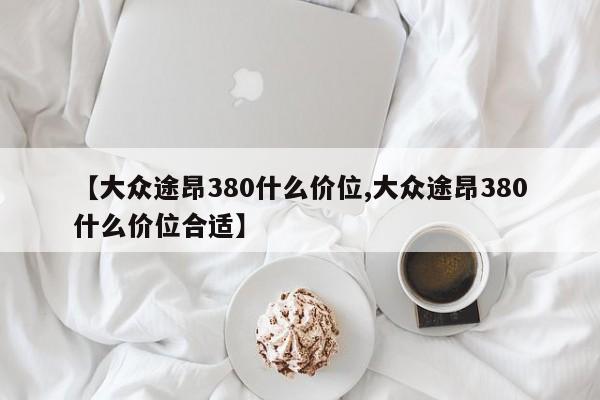 【大众途昂380什么价位,大众途昂380什么价位合适】