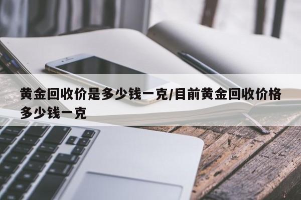黄金回收价是多少钱一克/目前黄金回收价格多少钱一克
