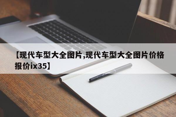 【现代车型大全图片,现代车型大全图片价格 报价ix35】
