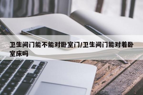 卫生间门能不能对卧室门/卫生间门能对着卧室床吗