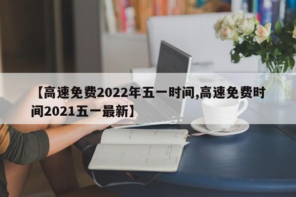【高速免费2022年五一时间,高速免费时间2021五一最新】