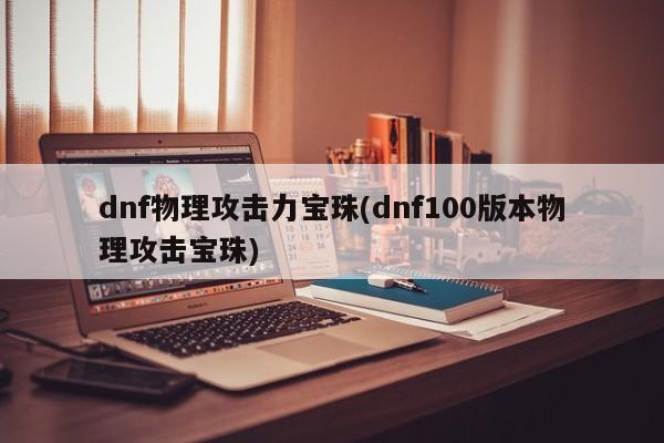 dnf物理攻击力宝珠(dnf100版本物理攻击宝珠)