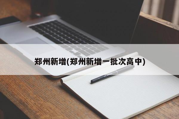 郑州新增(郑州新增一批次高中)