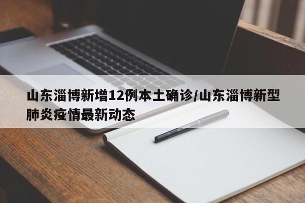 山东淄博新增12例本土确诊/山东淄博新型肺炎疫情最新动态