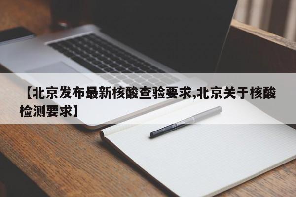 【北京发布最新核酸查验要求,北京关于核酸检测要求】