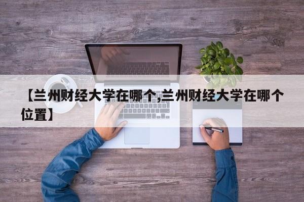 【兰州财经大学在哪个,兰州财经大学在哪个位置】