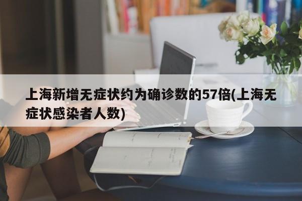 上海新增无症状约为确诊数的57倍(上海无症状感染者人数)
