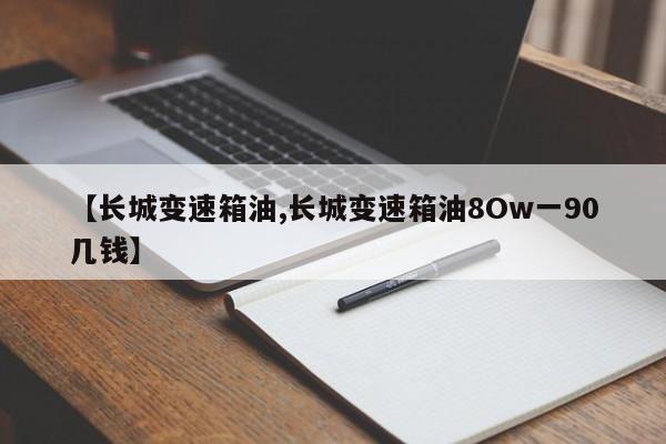 【长城变速箱油,长城变速箱油8Ow一90几钱】