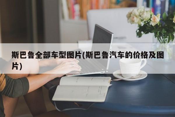 斯巴鲁全部车型图片(斯巴鲁汽车的价格及图片)
