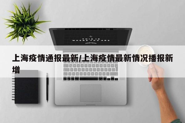 上海疫情通报最新/上海疫情最新情况播报新增