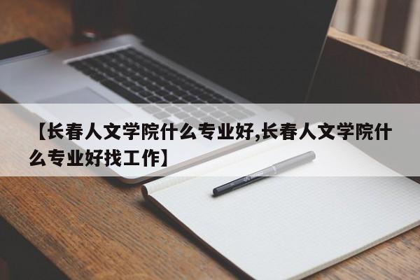 【长春人文学院什么专业好,长春人文学院什么专业好找工作】