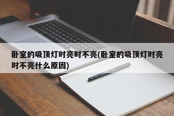 卧室的吸顶灯时亮时不亮(卧室的吸顶灯时亮时不亮什么原因)