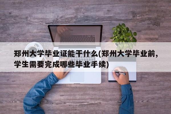 郑州大学毕业证能干什么(郑州大学毕业前,学生需要完成哪些毕业手续)