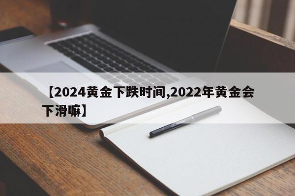 【2024黄金下跌时间,2022年黄金会下滑嘛】