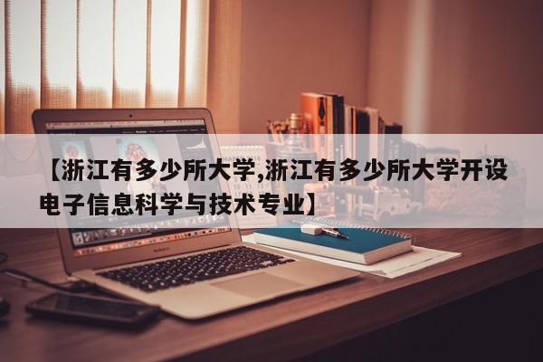 【浙江有多少所大学,浙江有多少所大学开设电子信息科学与技术专业】