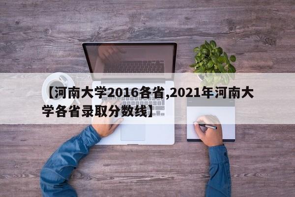 【河南大学2016各省,2021年河南大学各省录取分数线】